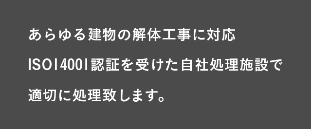 あらゆる建物の解体工事に対応 ISO14001認証を受けた自社処理施設で適切に処理致します。